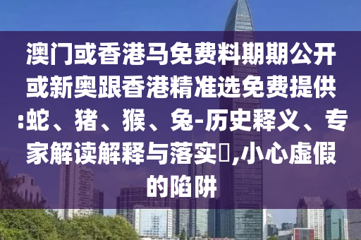 澳门或香港马免费料期期公开或新奥跟香港精准选免费提供:蛇、猪、猴、兔-历史释义、专家解读解释与落实​,小心虚假的陷阱