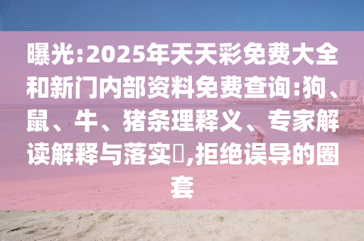 曝光:2025年天天彩免费大全和新门内部资料免费查询:狗、鼠、牛、猪条理释义、专家解读解释与落实,拒绝误导的圈套