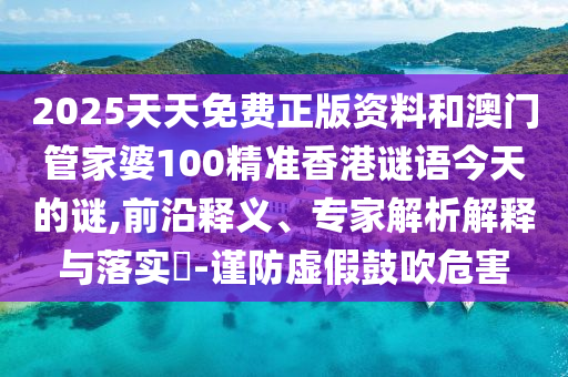 2025天天免费正版资料和澳门管家婆100精准香港谜语今天的谜,前沿释义、专家解析解释与落实-谨防虚假鼓吹危害